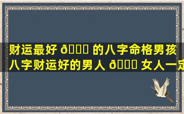 财运最好 🍀 的八字命格男孩（八字财运好的男人 🐛 女人一定多吗）